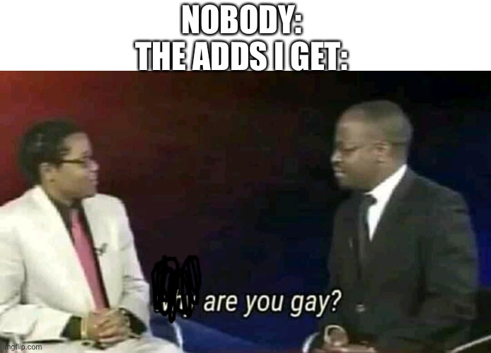 Sorry if repost, just tell me and I will take it down | NOBODY:
THE ADDS I GET: | image tagged in why are you gay | made w/ Imgflip meme maker