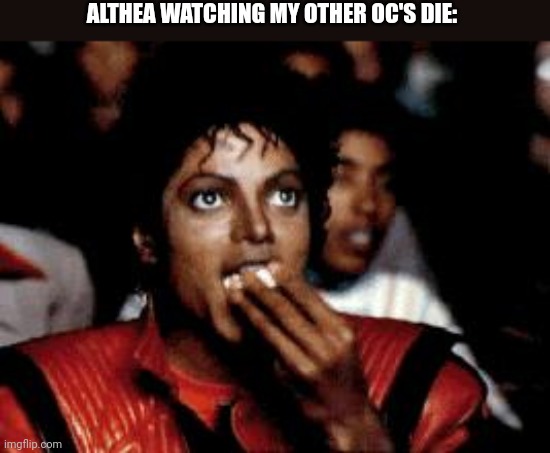 michael jackson eating popcorn | ALTHEA WATCHING MY OTHER OC'S DIE: | image tagged in michael jackson eating popcorn | made w/ Imgflip meme maker