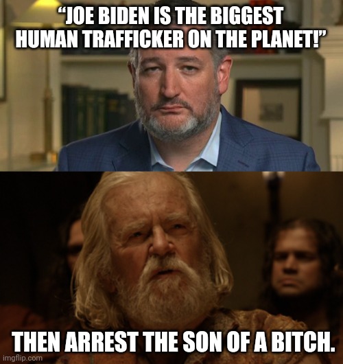 What are you waiting for Ted? | “JOE BIDEN IS THE BIGGEST HUMAN TRAFFICKER ON THE PLANET!”; THEN ARREST THE SON OF A BITCH. | image tagged in he speaks out of turn yet the truth falls from his mouth | made w/ Imgflip meme maker