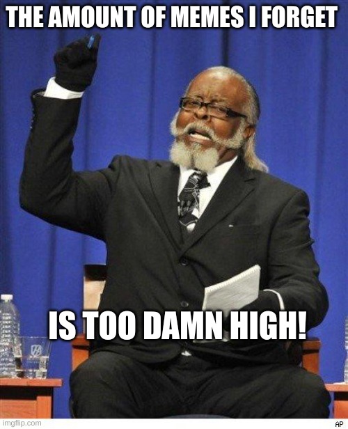 original. | THE AMOUNT OF MEMES I FORGET; IS TOO DAMN HIGH! | image tagged in the amount of x is too damn high,relatable memes | made w/ Imgflip meme maker