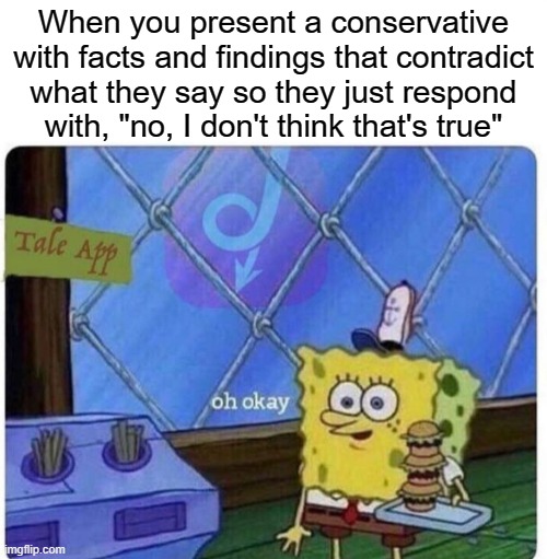 It's so easy being a conservative, you just deny everything when it's convenient. | When you present a conservative with facts and findings that contradict what they say so they just respond
with, "no, I don't think that's true" | image tagged in oh okay spongebob,conservative logic,facts,statistics,fake news | made w/ Imgflip meme maker