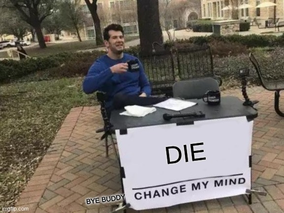 oop | DIE; BYE BUDDY | image tagged in memes,change my mind | made w/ Imgflip meme maker