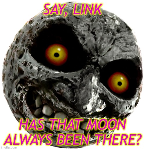 SAY, LINK HAS THAT MOON ALWAYS BEEN THERE? | made w/ Imgflip meme maker