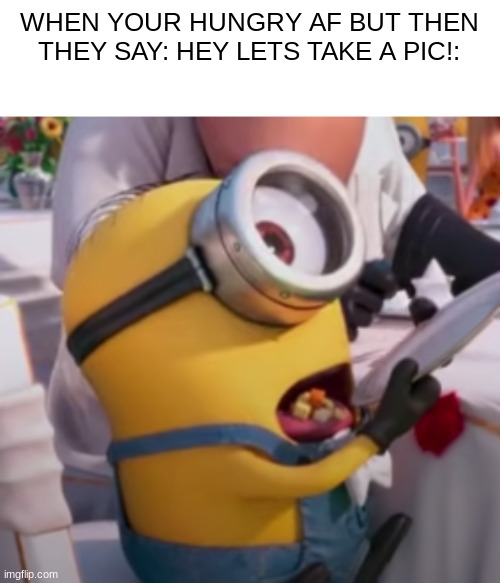 WHEN YOUR HUNGRY AF BUT THEN THEY SAY: HEY LETS TAKE A PIC!: | image tagged in minions,bella | made w/ Imgflip meme maker