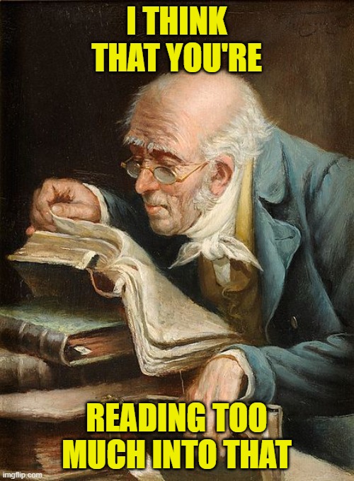 old guy reading a book | I THINK THAT YOU'RE READING TOO MUCH INTO THAT | image tagged in old guy reading a book | made w/ Imgflip meme maker