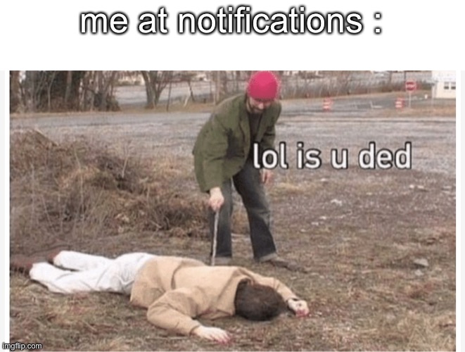 lol is u dead | me at notifications : | made w/ Imgflip meme maker