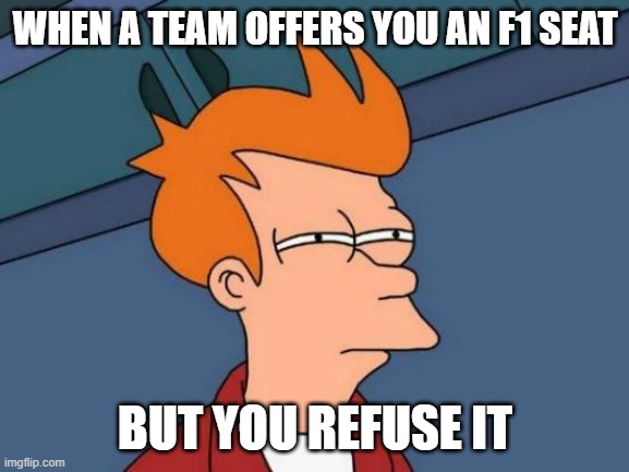 When you refuse an f1 seat... | WHEN A TEAM OFFERS YOU AN F1 SEAT; BUT YOU REFUSE IT | image tagged in memes,f1 | made w/ Imgflip meme maker
