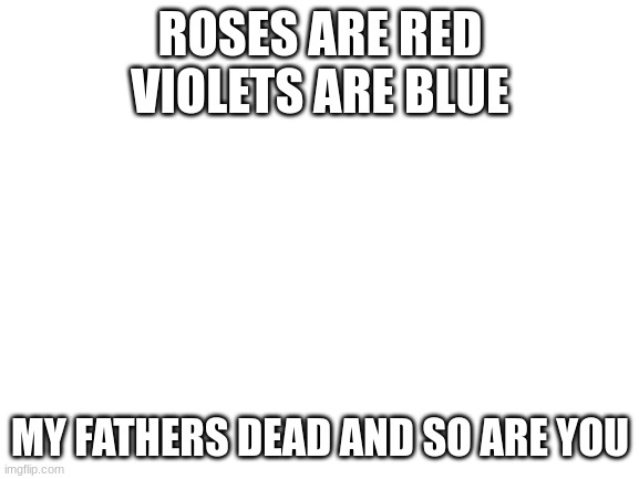 this is what i was gonna give my moms bf for fathers day bc why not | ROSES ARE RED
VIOLETS ARE BLUE; MY FATHERS DEAD AND SO ARE YOU | image tagged in blank white template | made w/ Imgflip meme maker