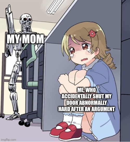 Anime Girl Hiding from Terminator | MY MOM; ME, WHO ACCIDENTALLY SHUT MY DOOR ABNORMALLY HARD AFTER AN ARGUMENT | image tagged in anime girl hiding from terminator | made w/ Imgflip meme maker