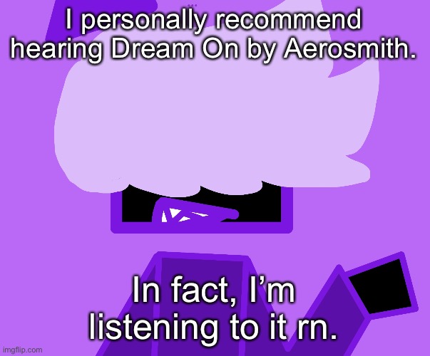 (I had to search for it for a YEAR.) | I personally recommend hearing Dream On by Aerosmith. In fact, I’m listening to it rn. | made w/ Imgflip meme maker