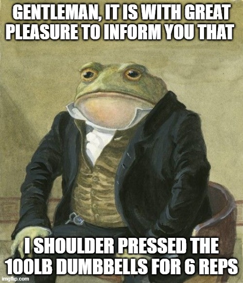 Gentleman frog | GENTLEMAN, IT IS WITH GREAT PLEASURE TO INFORM YOU THAT; I SHOULDER PRESSED THE 100LB DUMBBELLS FOR 6 REPS | image tagged in gentleman frog | made w/ Imgflip meme maker