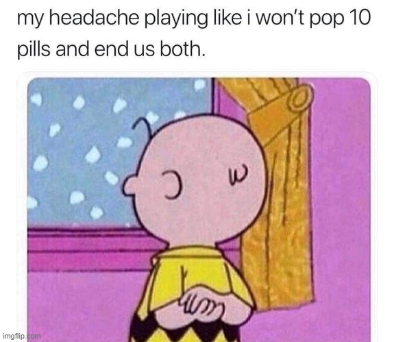 how do you guys get rid of headaches??? | image tagged in headaches,sick,mental health,pills,suicide | made w/ Imgflip meme maker