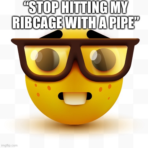 Nerd emoji | “STOP HITTING MY RIBCAGE WITH A PIPE” | image tagged in nerd emoji | made w/ Imgflip meme maker