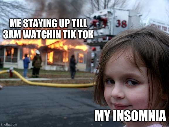 lol | ME STAYING UP TILL 3AM WATCHIN TIK TOK; MY INSOMNIA | image tagged in memes,disaster girl | made w/ Imgflip meme maker