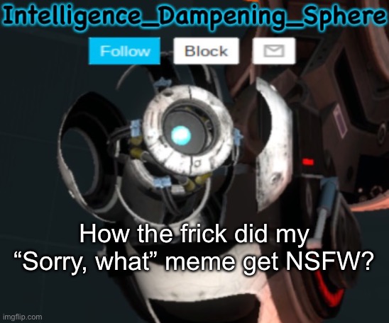 How the frick did my “Sorry, what” meme get NSFW? | image tagged in wheatley temp 2 reworked,portal 2,wheatley | made w/ Imgflip meme maker