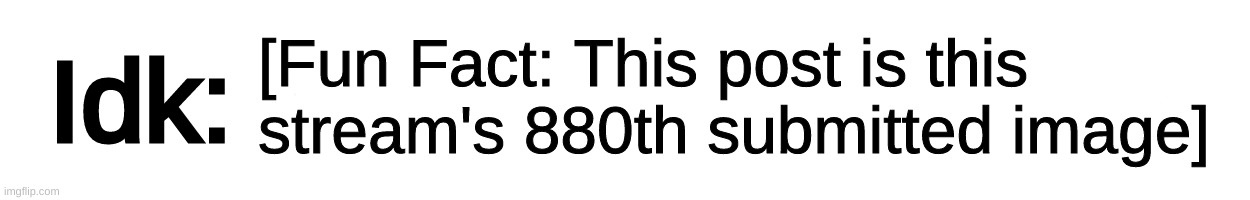Yep | [Fun Fact: This post is this stream's 880th submitted image] | image tagged in text-box,idk,stuff,s o u p,carck | made w/ Imgflip meme maker