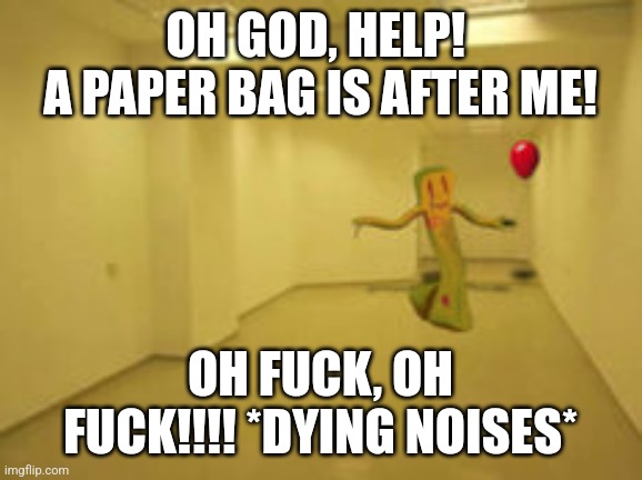 PAPER BAG IS GONNA KILL ME! | OH GOD, HELP! 
A PAPER BAG IS AFTER ME! OH FUCK, OH FUCK!!!! *DYING NOISES* | image tagged in partygoer backrooms | made w/ Imgflip meme maker