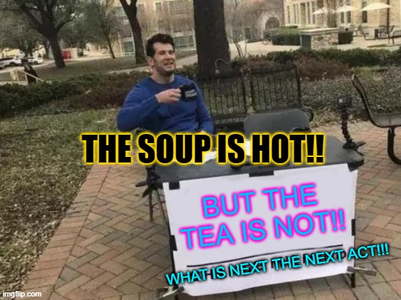 Change My Mind | THE SOUP IS HOT!! BUT THE TEA IS NOT!! WHAT IS NEXT THE NEXT ACT!!! | image tagged in memes,change my mind | made w/ Imgflip meme maker