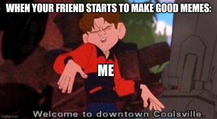When your friend starts making good memes | WHEN YOUR FRIEND STARTS TO MAKE GOOD MEMES:; ME | image tagged in welcome to downtown coolsville | made w/ Imgflip meme maker