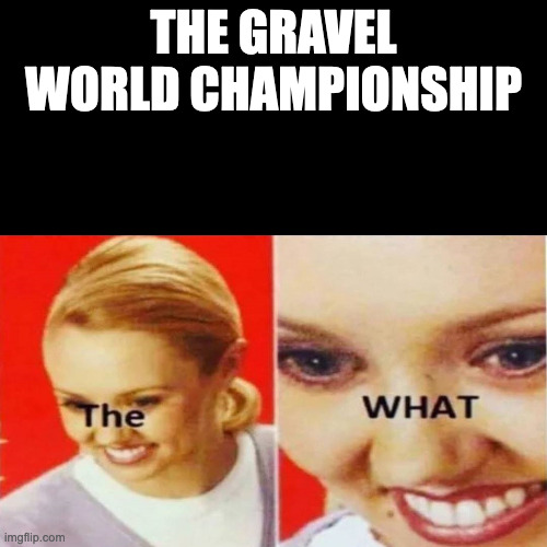 The What | THE GRAVEL WORLD CHAMPIONSHIP | image tagged in the what | made w/ Imgflip meme maker