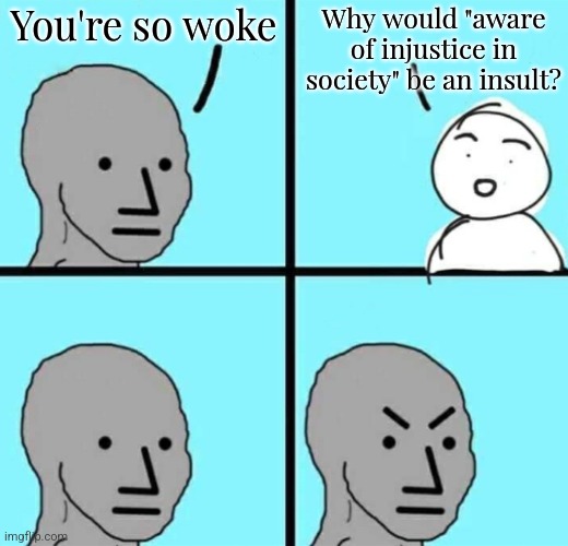 Angry npc wojak | You're so woke Why would "aware of injustice in society" be an insult? | image tagged in angry npc wojak | made w/ Imgflip meme maker