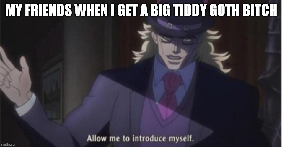 Big Tiddy Goth Bitch | MY FRIENDS WHEN I GET A BIG TIDDY GOTH BITCH | image tagged in allow me to introduce myself jojo | made w/ Imgflip meme maker