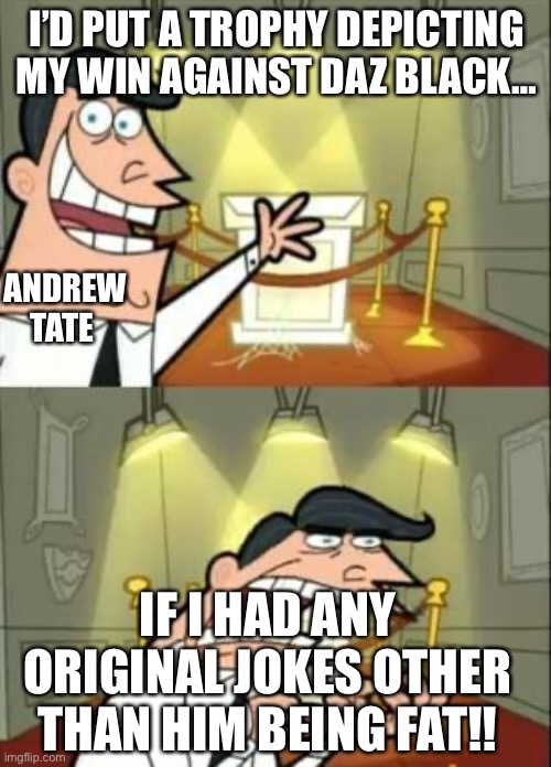This Is Where I'd Put My Trophy If I Had One | I’D PUT A TROPHY DEPICTING MY WIN AGAINST DAZ BLACK…; ANDREW TATE; IF I HAD ANY ORIGINAL JOKES OTHER THAN HIM BEING FAT!! | image tagged in memes,this is where i'd put my trophy if i had one | made w/ Imgflip meme maker