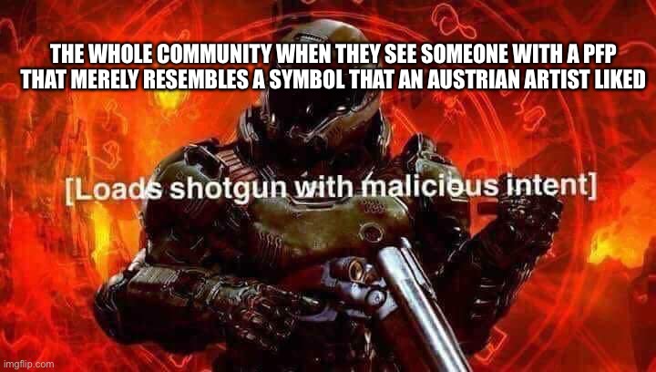 Loads shotgun with malicious intent | THE WHOLE COMMUNITY WHEN THEY SEE SOMEONE WITH A PFP THAT MERELY RESEMBLES A SYMBOL THAT AN AUSTRIAN ARTIST LIKED | image tagged in loads shotgun with malicious intent | made w/ Imgflip meme maker