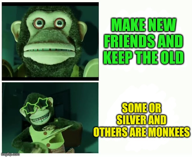 MAKE NEW FRIENDS AND KEEP THE OLD SOME OR SILVER AND OTHERS ARE MONKEES | made w/ Imgflip meme maker