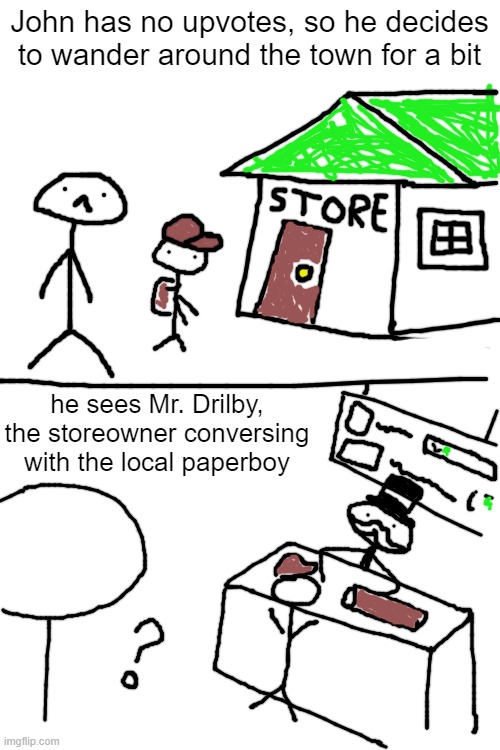 johnquest_2 | John has no upvotes, so he decides to wander around the town for a bit; he sees Mr. Drilby, the storeowner conversing with the local paperboy | image tagged in blank white template | made w/ Imgflip meme maker