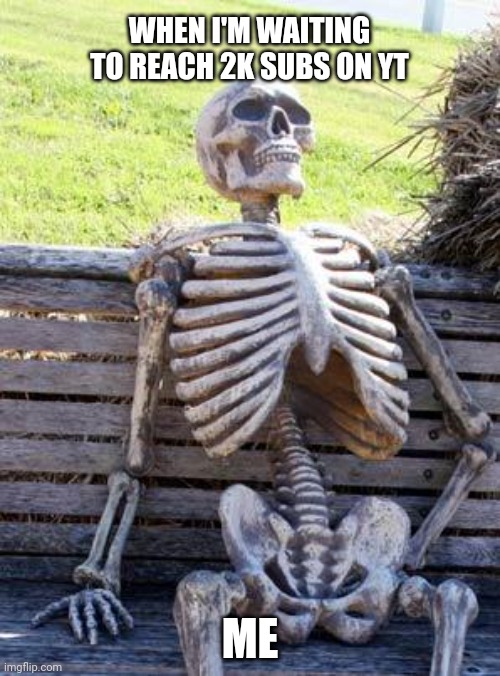 Waiting Skeleton | WHEN I'M WAITING TO REACH 2K SUBS ON YT; ME | image tagged in memes,waiting skeleton | made w/ Imgflip meme maker