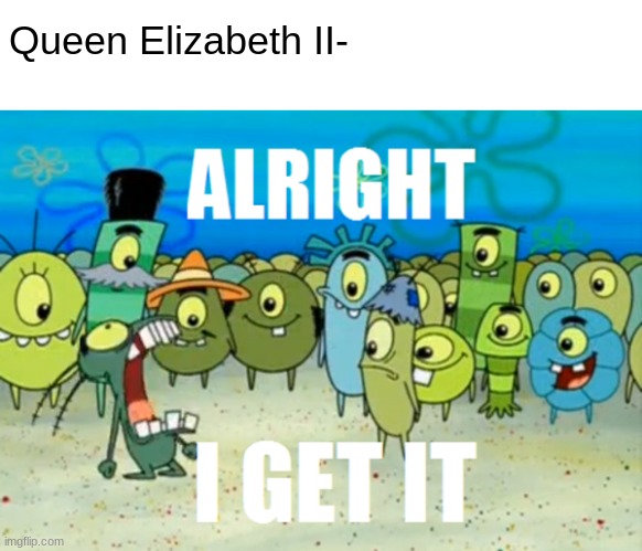 Alright I get It | Queen Elizabeth II- | image tagged in alright i get it | made w/ Imgflip meme maker