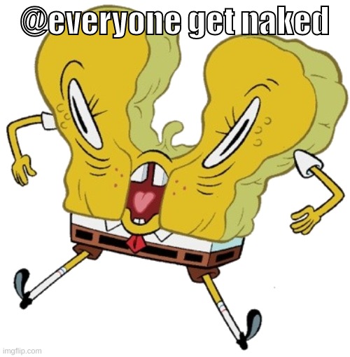 time to get naked | @everyone get naked | image tagged in memes,funny,cursed sponge,gn chat,get naked,spongebob | made w/ Imgflip meme maker