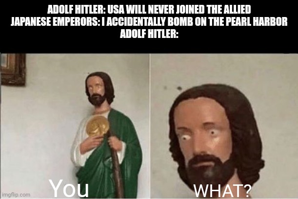 In 1941 the USA join the WW2 allied | ADOLF HITLER: USA WILL NEVER JOINED THE ALLIED
JAPANESE EMPERORS: I ACCIDENTALLY BOMB ON THE PEARL HARBOR
ADOLF HITLER:; You; WHAT? | image tagged in when you flush the toilet and the water starts rising | made w/ Imgflip meme maker