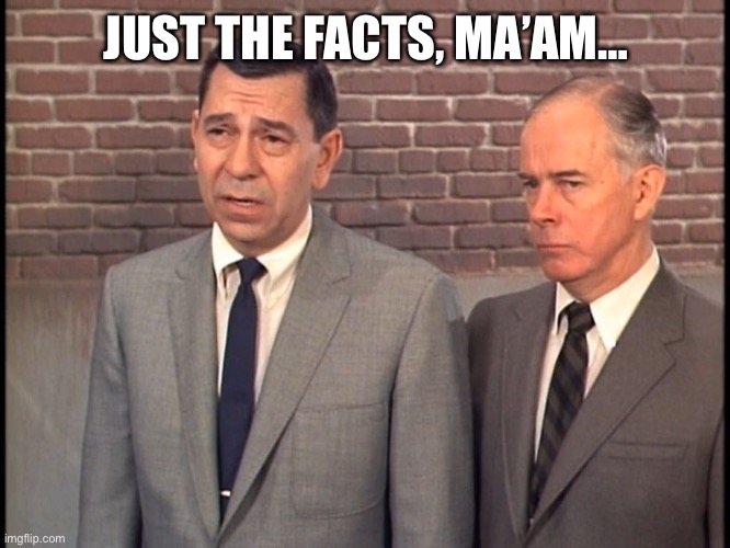 Dragnet | JUST THE FACTS, MA’AM… | image tagged in dragnet | made w/ Imgflip meme maker