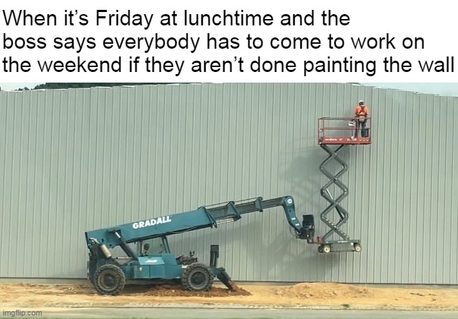 When it’s Friday at lunchtime and the boss says everybody has to come to work on the weekend if they aren’t done painting the wall | image tagged in meme,memes,humor | made w/ Imgflip meme maker