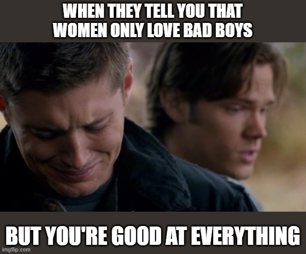 It's lonely at the top. |  WHEN THEY TELL YOU THAT
WOMEN ONLY LOVE BAD BOYS; BUT YOU'RE GOOD AT EVERYTHING | image tagged in supernatural dean winchester,women,relationships,bad boys,crying | made w/ Imgflip meme maker