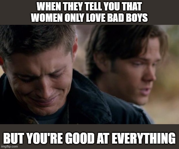 It's lonely at the top. | WHEN THEY TELL YOU THAT
WOMEN ONLY LOVE BAD BOYS; BUT YOU'RE GOOD AT EVERYTHING | image tagged in supernatural dean winchester,women,relationships,bad boys,crying | made w/ Imgflip meme maker