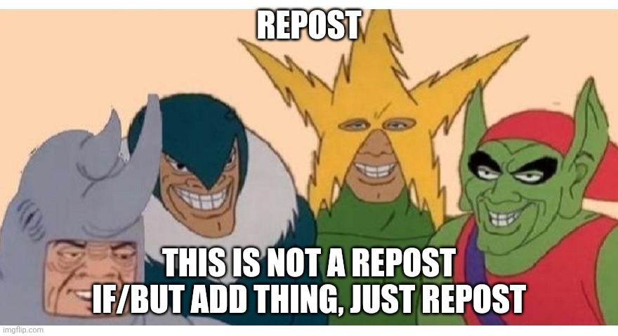 Me and the boys | REPOST; THIS IS NOT A REPOST IF/BUT ADD THING, JUST REPOST | image tagged in me and the boys | made w/ Imgflip meme maker