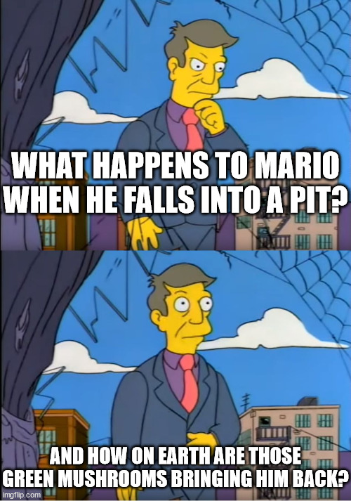 please explain | WHAT HAPPENS TO MARIO WHEN HE FALLS INTO A PIT? AND HOW ON EARTH ARE THOSE GREEN MUSHROOMS BRINGING HIM BACK? | image tagged in skinner out of touch | made w/ Imgflip meme maker