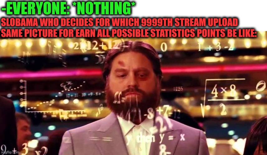-Everywhere single image. | -EVERYONE: *NOTHING*; SLOBAMA WHO DECIDES FOR WHICH 9999TH STREAM UPLOAD SAME PICTURE FOR EARN ALL POSSIBLE STATISTICS POINTS BE LIKE: | image tagged in hangover math,slow motion,pissed off obama,latest stream,they're the same picture,single taken priorities | made w/ Imgflip meme maker