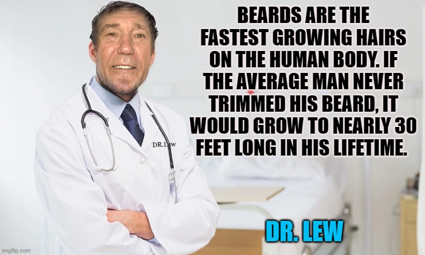 ask dr. lew | BEARDS ARE THE FASTEST GROWING HAIRS ON THE HUMAN BODY. IF THE AVERAGE MAN NEVER TRIMMED HIS BEARD, IT WOULD GROW TO NEARLY 30 FEET LONG IN HIS LIFETIME. DR. LEW | image tagged in dr lew,kewlew | made w/ Imgflip meme maker