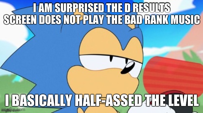 why am i not getting half-assed music | I AM SURPRISED THE D RESULTS SCREEN DOES NOT PLAY THE BAD RANK MUSIC; I BASICALLY HALF-ASSED THE LEVEL | image tagged in sonic unamused | made w/ Imgflip meme maker