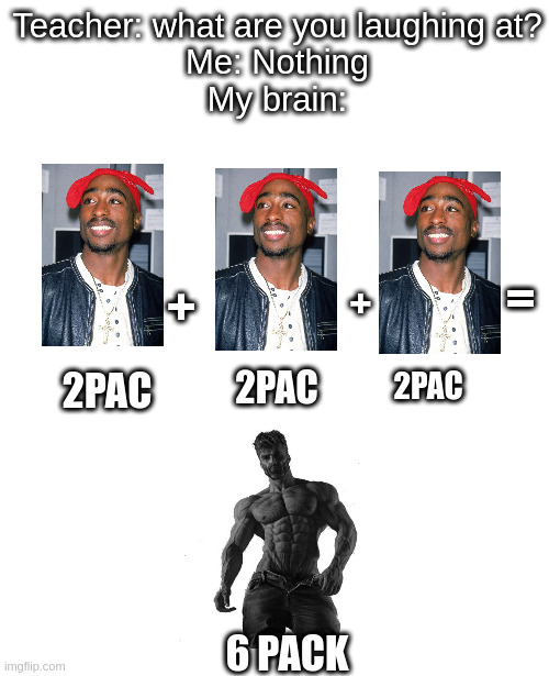 This took so much time. 2pac*3 = six pack | Teacher: what are you laughing at?
Me: Nothing
My brain:; +; =; +; 2PAC; 2PAC; 2PAC; 6 PACK | image tagged in 2pac,funny,memes,giga chad | made w/ Imgflip meme maker
