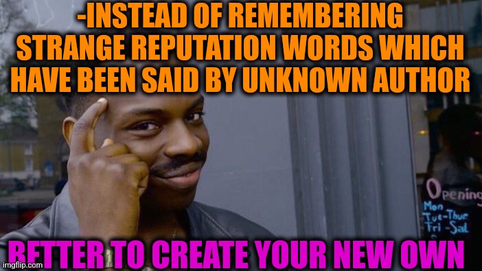-Everytime better. | -INSTEAD OF REMEMBERING STRANGE REPUTATION WORDS WHICH HAVE BEEN SAID BY UNKNOWN AUTHOR; BETTER TO CREATE YOUR NEW OWN | image tagged in memes,roll safe think about it,words of wisdom,sir_unknown,owned,reputation | made w/ Imgflip meme maker