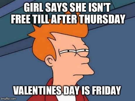 Futurama Fry Meme | GIRL SAYS SHE ISN'T FREE TILL AFTER THURSDAY VALENTINES DAY IS FRIDAY | image tagged in memes,futurama fry,AdviceAnimals | made w/ Imgflip meme maker