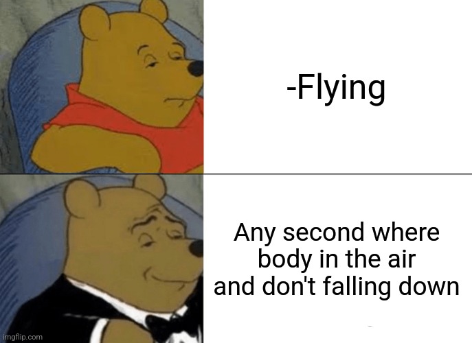 -I'm know the peak. | -Flying; Any second where body in the air and don't falling down | image tagged in memes,tuxedo winnie the pooh,flying monkeys,gravity falls,i miss ten seconds ago,cartoons | made w/ Imgflip meme maker