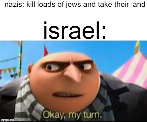 he | nazis: kill loads of jews and take their land; israel: | image tagged in gru ok my turn | made w/ Imgflip meme maker