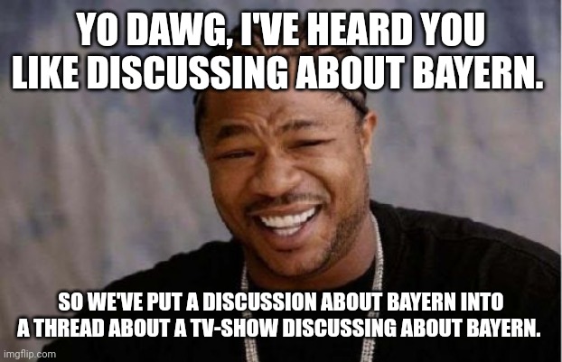 Yo Dawg Heard You Meme | YO DAWG, I'VE HEARD YOU LIKE DISCUSSING ABOUT BAYERN. SO WE'VE PUT A DISCUSSION ABOUT BAYERN INTO A THREAD ABOUT A TV-SHOW DISCUSSING ABOUT BAYERN. | image tagged in memes,yo dawg heard you | made w/ Imgflip meme maker