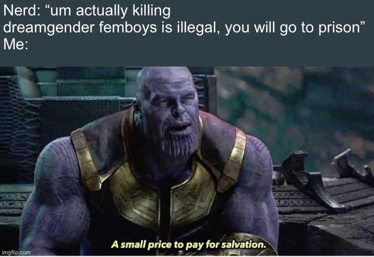 A small price to pay for salvation | Nerd: “um actually killing dreamgender femboys is illegal, you will go to prison”
Me: | image tagged in a small price to pay for salvation | made w/ Imgflip meme maker
